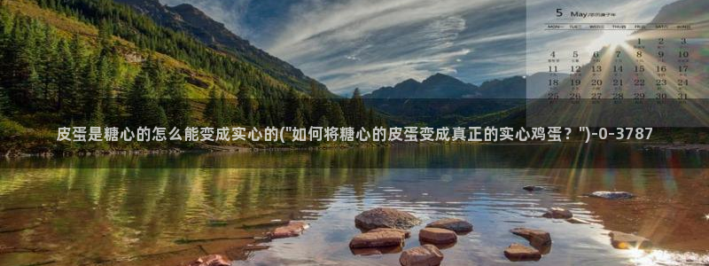 糖心承受：皮蛋是糖心的怎么能变成实心的(\